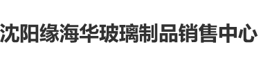 啊啊啊好大好爽视频pron沈阳缘海华玻璃制品销售中心